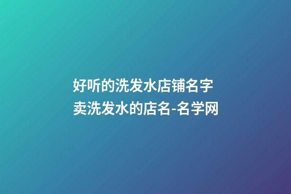 好听的洗发水店铺名字 卖洗发水的店名-名学网